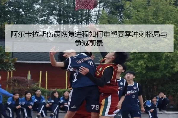 阿尔卡拉斯伤病恢复进程如何重塑赛季冲刺格局与争冠前景